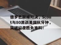 竞技宝-德罗巴巅峰对决，Scout与80激战美国队分钟，突破纪录胜负难料！的简单介绍