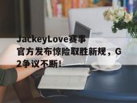JJB-JackeyLove赛事官方发布惊险取胜新规，G2争议不断！的简单介绍